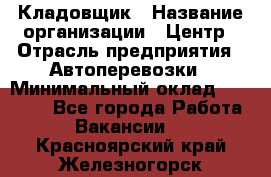 Кладовщик › Название организации ­ Центр › Отрасль предприятия ­ Автоперевозки › Минимальный оклад ­ 40 000 - Все города Работа » Вакансии   . Красноярский край,Железногорск г.